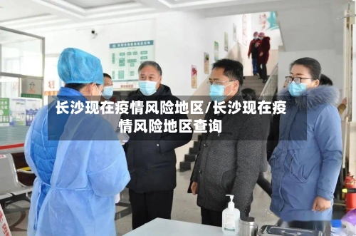 长沙现在疫情风险地区/长沙现在疫情风险地区查询-第1张图片