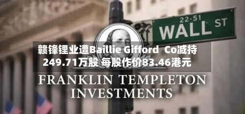 赣锋锂业遭Baillie Gifford Co减持249.71万股 每股作价83.46港元-第1张图片
