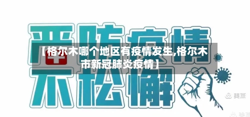 【格尔木哪个地区有疫情发生,格尔木市新冠肺炎疫情】-第1张图片