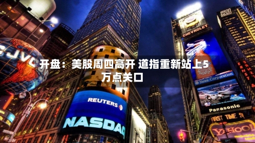 开盘：美股周四高开 道指重新站上5万点关口-第1张图片