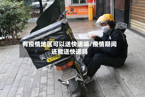有疫情地区可以送快递嘛/疫情期间还能送快递吗-第1张图片