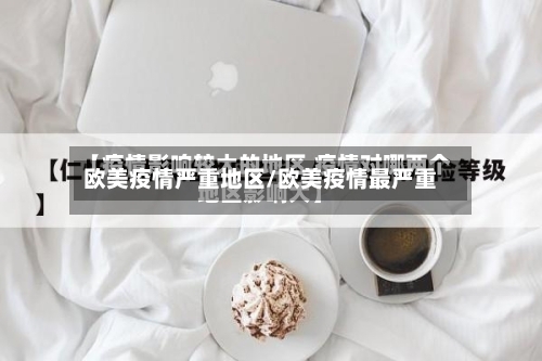 欧美疫情严重地区/欧美疫情最严重-第1张图片