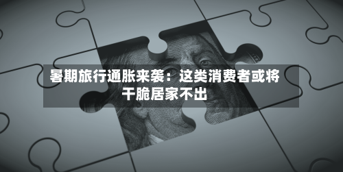 暑期旅行通胀来袭:这类消费者或将干脆居家不出-第1张图片
