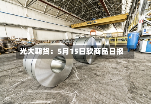 光大期货:5月15日软商品日报-第1张图片
