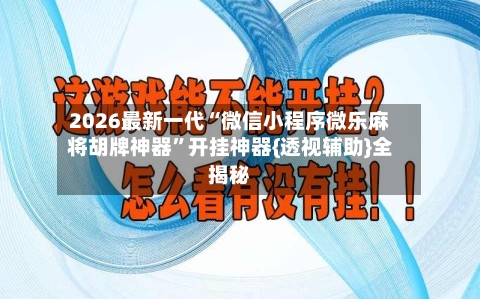 2026最新一代“微信小程序微乐麻将胡牌神器”开挂神器{透视辅助}全揭秘-第1张图片