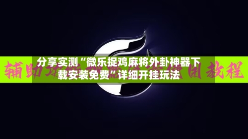 分享实测“微乐捉鸡麻将外卦神器下载安装免费”详细开挂玩法-第1张图片