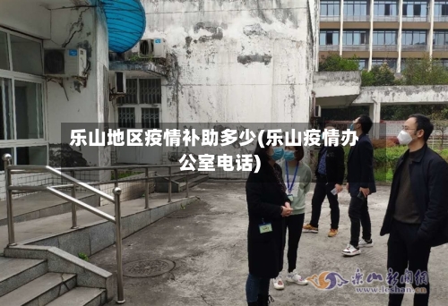乐山地区疫情补助多少(乐山疫情办公室电话)-第1张图片