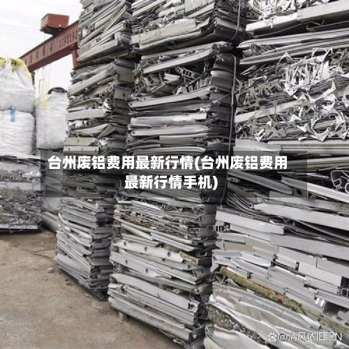 台州废铝费用最新行情(台州废铝费用最新行情手机)-第1张图片