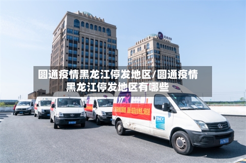 圆通疫情黑龙江停发地区/圆通疫情黑龙江停发地区有哪些-第1张图片