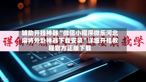 辅助开挂神器“微信小程序微乐河北麻将外卦神器下载安装”详细开挂教程官方正版下载-第1张图片