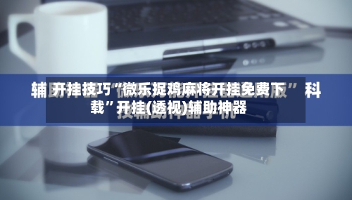 开挂技巧“微乐捉鸡麻将开挂免费下载”开挂(透视)辅助神器-第1张图片