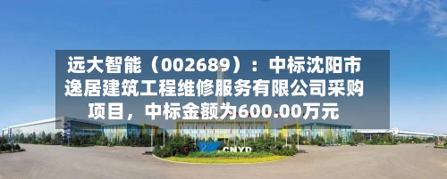 远大智能（002689）：中标沈阳市逸居建筑工程维修服务有限公司采购项目	，中标金额为600.00万元-第1张图片