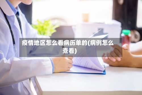 疫情地区怎么看病历单的(病例怎么查看)-第1张图片