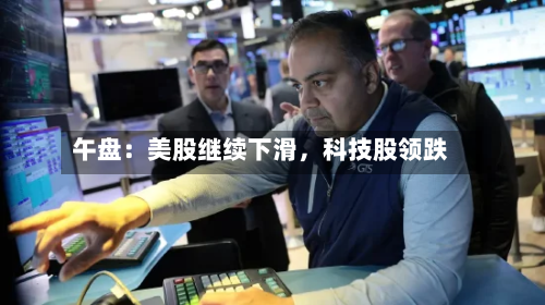 午盘：美股继续下滑，科技股领跌-第1张图片
