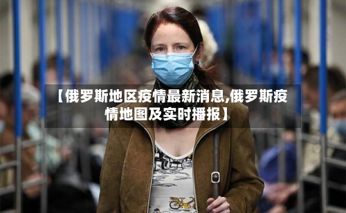 【俄罗斯地区疫情最新消息,俄罗斯疫情地图及实时播报】-第1张图片