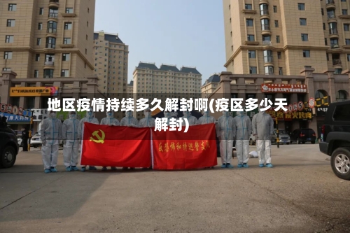 地区疫情持续多久解封啊(疫区多少天解封)-第1张图片