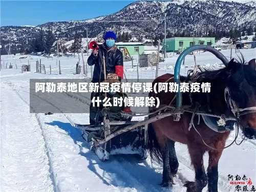 阿勒泰地区新冠疫情停课(阿勒泰疫情什么时候解除)-第1张图片