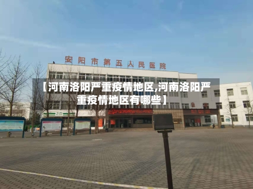 【河南洛阳严重疫情地区,河南洛阳严重疫情地区有哪些】-第1张图片
