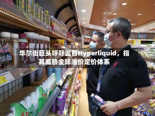 华尔街巨头呼吁监管Hyperliquid，指其威胁全球油价定价体系-第1张图片