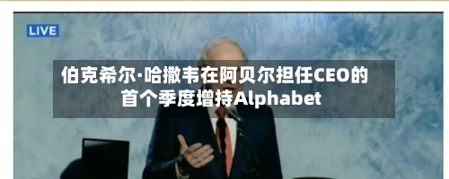 伯克希尔·哈撒韦在阿贝尔担任CEO的首个季度增持Alphabet-第1张图片