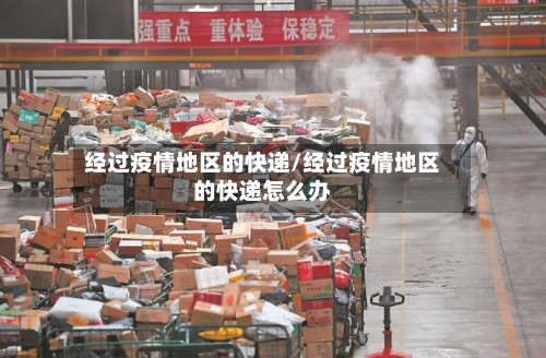 经过疫情地区的快递/经过疫情地区的快递怎么办-第1张图片