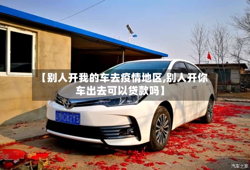 【别人开我的车去疫情地区,别人开你车出去可以贷款吗】-第1张图片