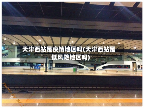 天津西站是疫情地区吗(天津西站是低风险地区吗)-第1张图片