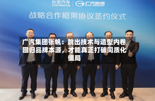 广汽集团张帆：跳出技术与造型内卷回归品牌本源	，才能真正打破同质化僵局-第1张图片