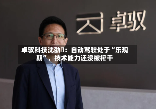 卓驭科技沈劭劼：自动驾驶处于“乐观期	”，技术能力还没被榨干-第1张图片