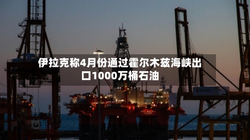 伊拉克称4月份通过霍尔木兹海峡出口1000万桶石油-第1张图片