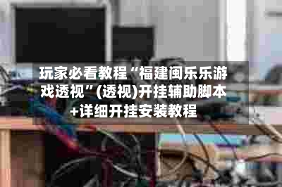 玩家必看教程“福建闽乐乐游戏透视”(透视)开挂辅助脚本+详细开挂安装教程-第1张图片