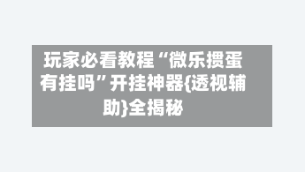 玩家必看教程“微乐掼蛋有挂吗	”开挂神器{透视辅助}全揭秘-第1张图片