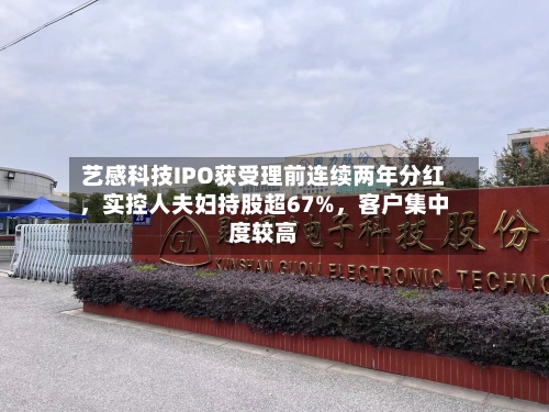 艺感科技IPO获受理前连续两年分红，实控人夫妇持股超67%，客户集中度较高-第1张图片
