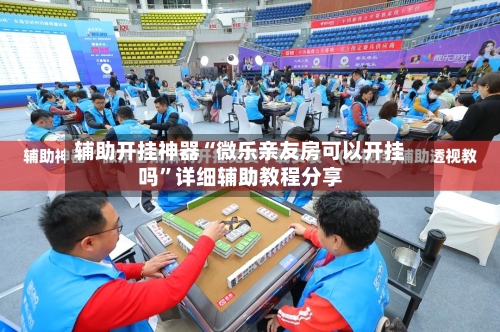 辅助开挂神器“微乐亲友房可以开挂吗”详细辅助教程分享-第1张图片