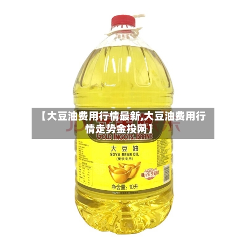 【大豆油费用行情最新,大豆油费用行情走势金投网】-第1张图片