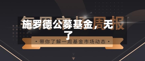 施罗德公募基金	，无了-第1张图片