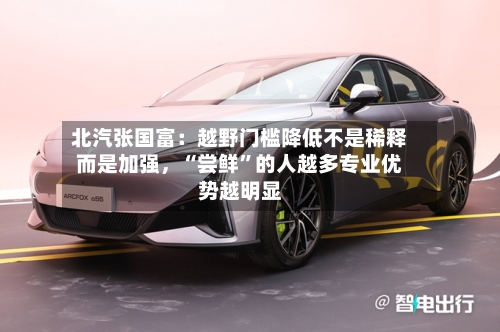 北汽张国富：越野门槛降低不是稀释而是加强，“尝鲜”的人越多专业优势越明显-第1张图片