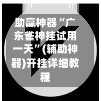 助赢神器“广东雀神挂试用一天	”(辅助神器)开挂详细教程-第1张图片