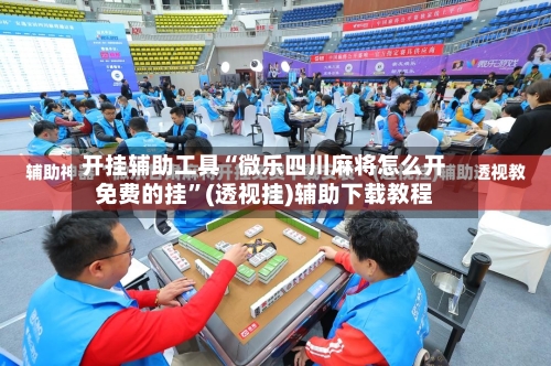 开挂辅助工具“微乐四川麻将怎么开免费的挂”(透视挂)辅助下载教程-第1张图片