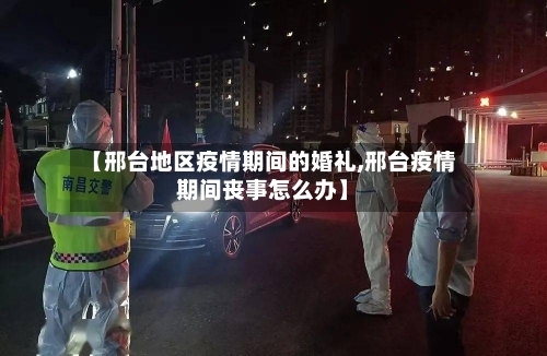 【邢台地区疫情期间的婚礼,邢台疫情期间丧事怎么办】-第1张图片