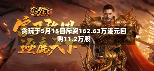 贪玩于5月15日斥资162.63万港元回购11.2万股-第1张图片