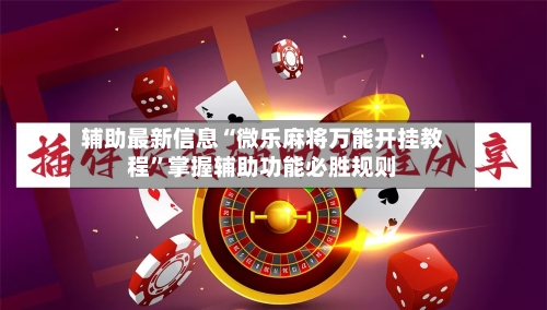 辅助最新信息“微乐麻将万能开挂教程”掌握辅助功能必胜规则-第1张图片