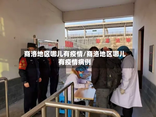 商洛地区哪儿有疫情/商洛地区哪儿有疫情病例-第1张图片