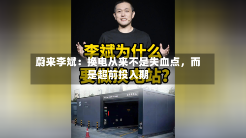 蔚来李斌：换电从来不是失血点	，而是超前投入期-第1张图片