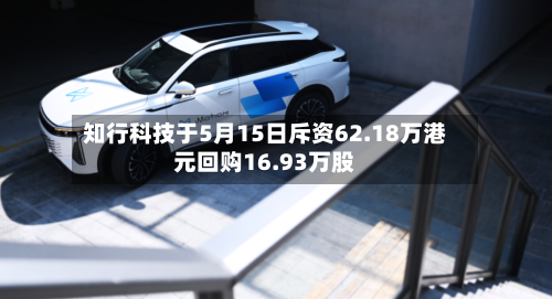 知行科技于5月15日斥资62.18万港元回购16.93万股-第1张图片
