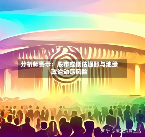 分析师警示：股市或低估通胀与地缘政治动荡风险-第1张图片