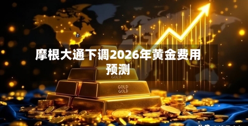 摩根大通下调2026年黄金费用
预测-第1张图片