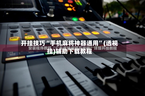 开挂技巧“手机麻将神器通用	”(透视挂)辅助下载教程-第1张图片