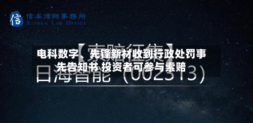电科数字、先锋新材收到行政处罚事先告知书 投资者可参与索赔-第1张图片