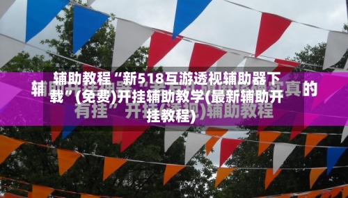 辅助教程“新518互游透视辅助器下载”(免费)开挂辅助教学(最新辅助开挂教程)-第1张图片